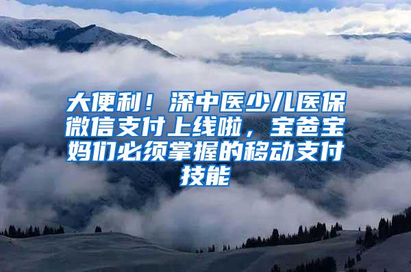 大便利！深中医少儿医保微信支付上线啦，宝爸宝妈们必须掌握的移动支付技能