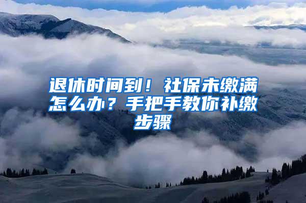 退休时间到！社保未缴满怎么办？手把手教你补缴步骤