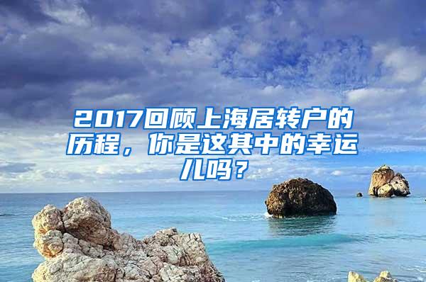 2017回顾上海居转户的历程，你是这其中的幸运儿吗？