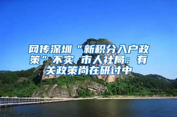 网传深圳“新积分入户政策”不实 市人社局：有关政策尚在研讨中