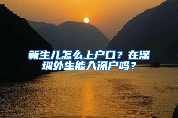 新生儿怎么上户口？在深圳外生能入深户吗？