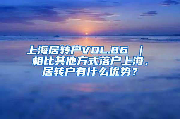 上海居转户VOL.86 ｜ 相比其他方式落户上海，居转户有什么优势？