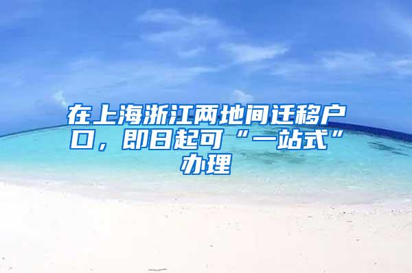 在上海浙江两地间迁移户口，即日起可“一站式”办理