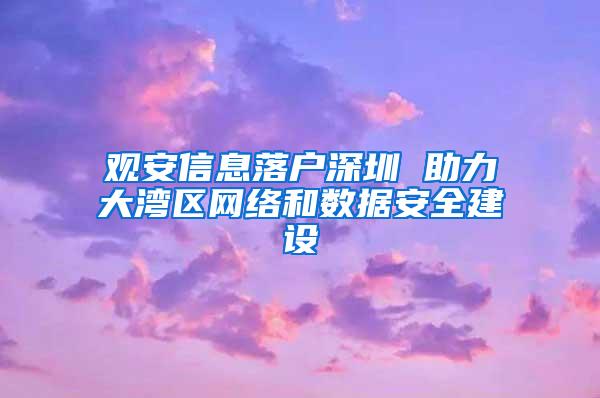 观安信息落户深圳 助力大湾区网络和数据安全建设