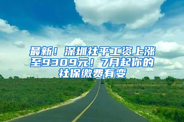 最新！深圳社平工资上涨至9309元！7月起你的社保缴费有变