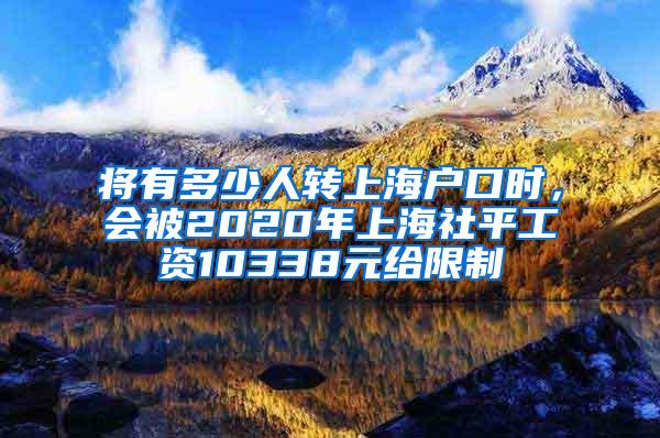 将有多少人转上海户口时，会被2020年上海社平工资10338元给限制