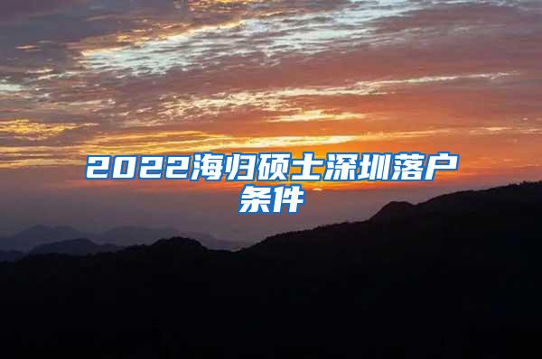 2022海归硕士深圳落户条件