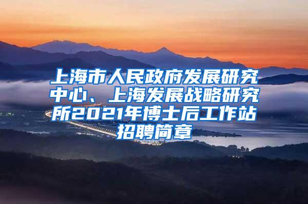 上海市人民政府发展研究中心、上海发展战略研究所2021年博士后工作站招聘简章