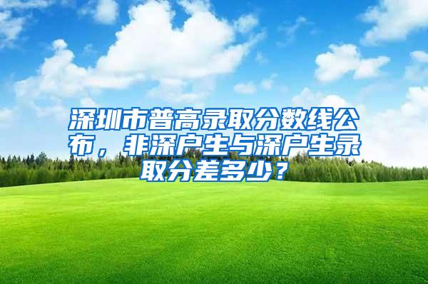 深圳市普高录取分数线公布，非深户生与深户生录取分差多少？