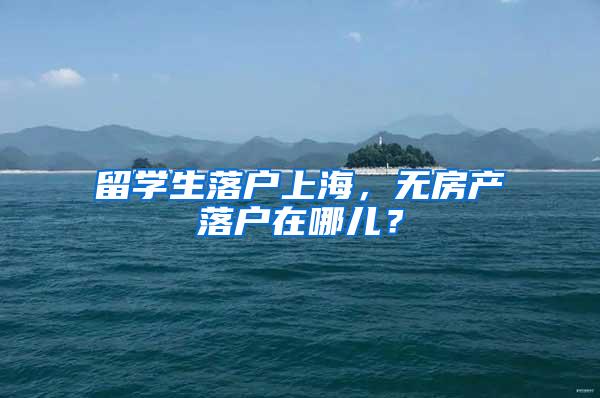 留学生落户上海，无房产落户在哪儿？