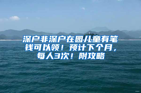 深户非深户在园儿童有笔钱可以领！预计下个月，每人3次！附攻略