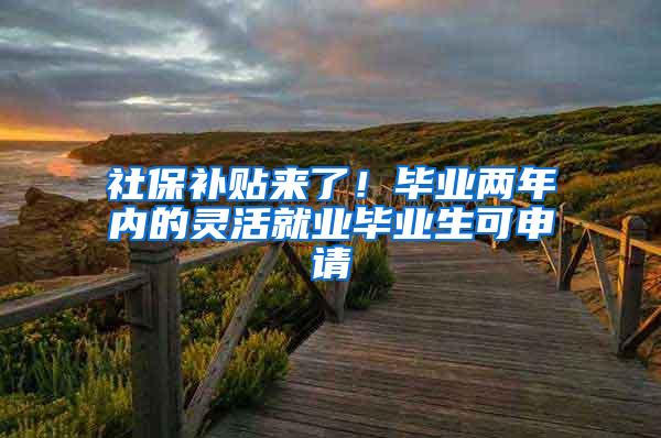 社保补贴来了！毕业两年内的灵活就业毕业生可申请