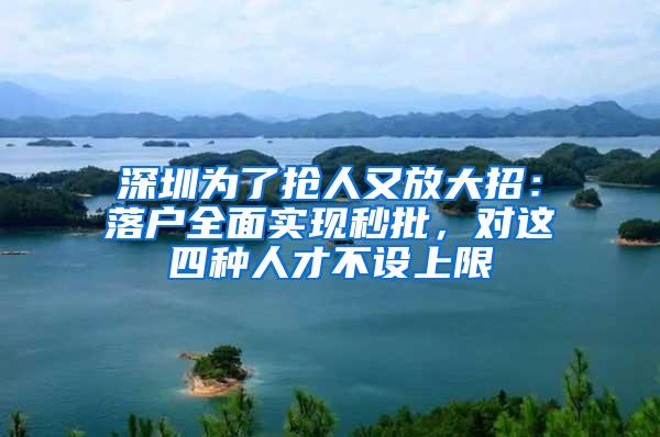 深圳为了抢人又放大招：落户全面实现秒批，对这四种人才不设上限