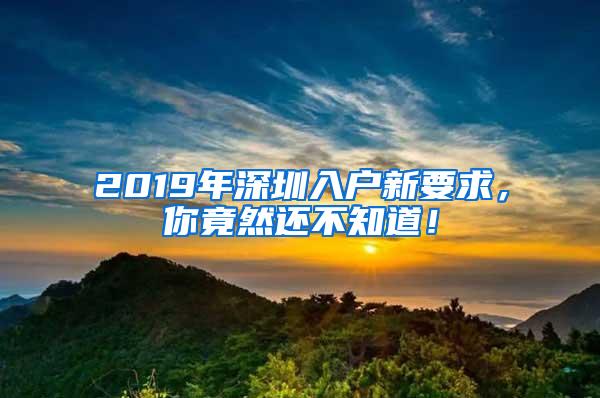 2019年深圳入户新要求，你竟然还不知道！