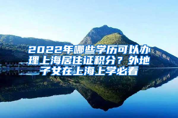 2022年哪些学历可以办理上海居住证积分？外地子女在上海上学必看