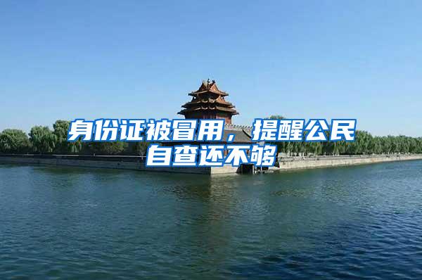 身份证被冒用，提醒公民自查还不够