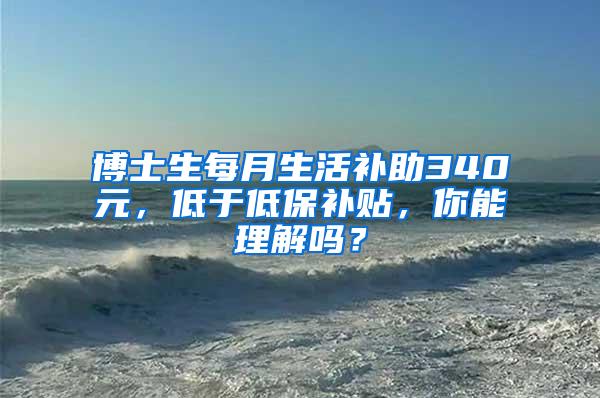 博士生每月生活补助340元，低于低保补贴，你能理解吗？