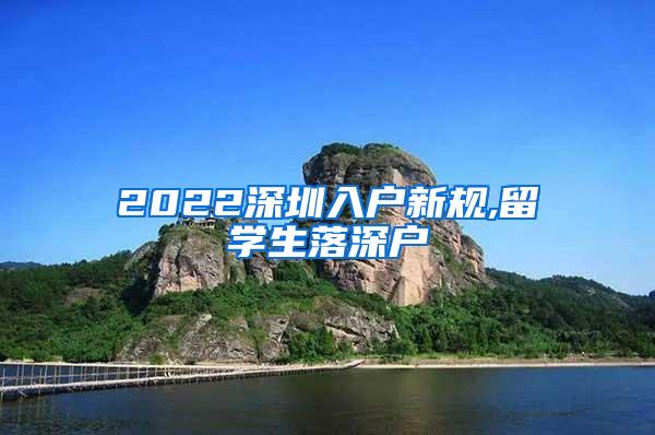 2022深圳入户新规,留学生落深户