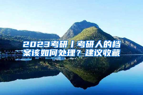 2023考研丨考研人的档案该如何处理？建议收藏