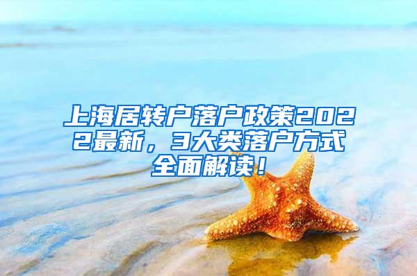 上海居转户落户政策2022最新，3大类落户方式全面解读！