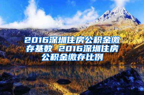 2016深圳住房公积金缴存基数 2016深圳住房公积金缴存比例