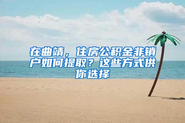 在曲靖，住房公积金非销户如何提取？这些方式供你选择