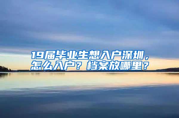 19届毕业生想入户深圳，怎么入户？档案放哪里？