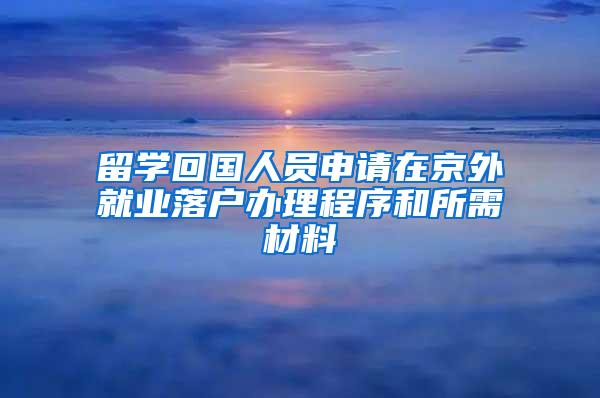 留学回国人员申请在京外就业落户办理程序和所需材料