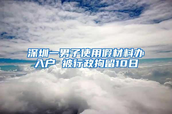 深圳一男子使用假材料办入户 被行政拘留10日