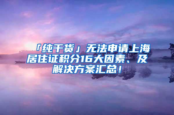 「纯干货」无法申请上海居住证积分16大因素、及解决方案汇总！