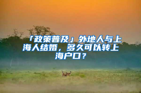 「政策普及」外地人与上海人结婚，多久可以转上海户口？