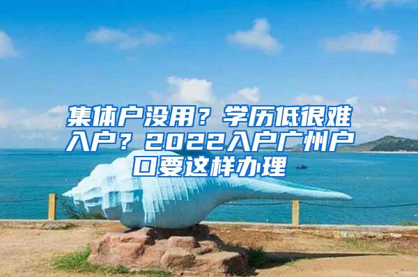 集体户没用？学历低很难入户？2022入户广州户口要这样办理