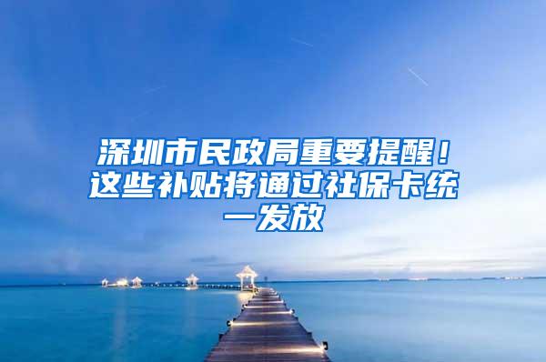 深圳市民政局重要提醒！这些补贴将通过社保卡统一发放