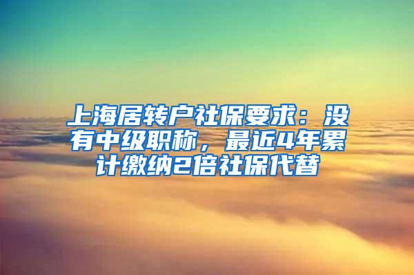 上海居转户社保要求：没有中级职称，最近4年累计缴纳2倍社保代替