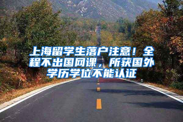 上海留学生落户注意！全程不出国网课，所获国外学历学位不能认证