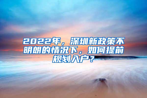 2022年，深圳新政策不明朗的情况下，如何提前规划入户？