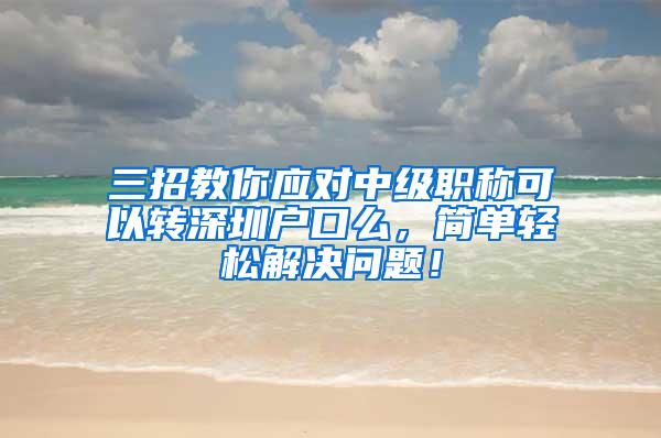 三招教你应对中级职称可以转深圳户口么，简单轻松解决问题！