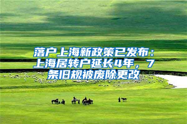 落户上海新政策已发布：上海居转户延长4年，7条旧规被废除更改