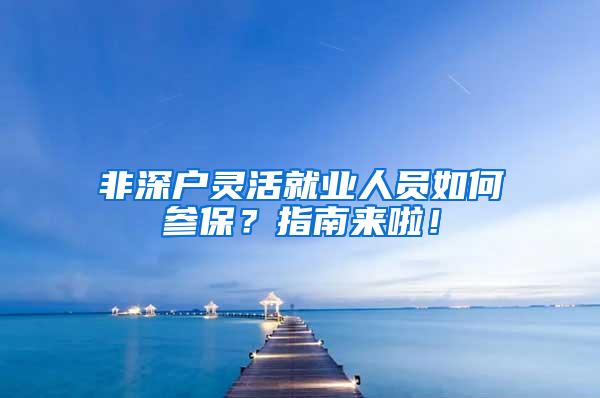 非深户灵活就业人员如何参保？指南来啦！