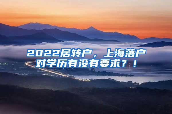 2022居转户，上海落户对学历有没有要求？！