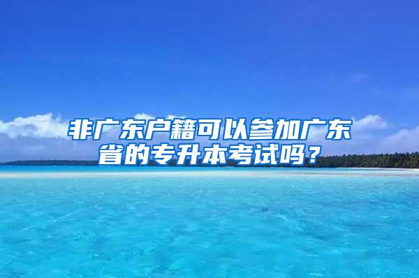 非广东户籍可以参加广东省的专升本考试吗？