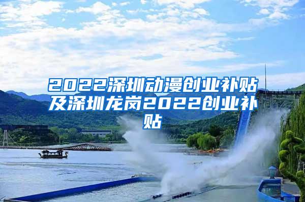 2022深圳动漫创业补贴及深圳龙岗2022创业补贴