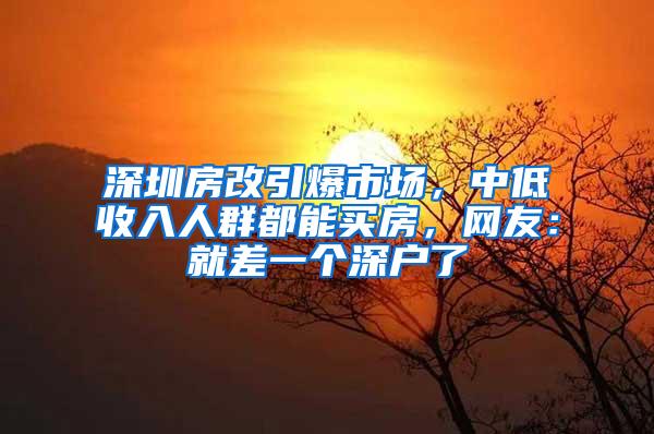 深圳房改引爆市场，中低收入人群都能买房，网友：就差一个深户了