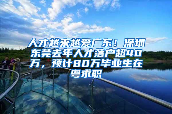 人才越来越爱广东！深圳东莞去年人才落户超40万，预计80万毕业生在粤求职