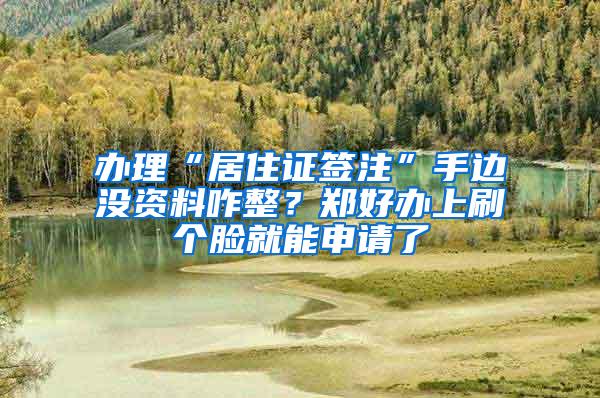 办理“居住证签注”手边没资料咋整？郑好办上刷个脸就能申请了