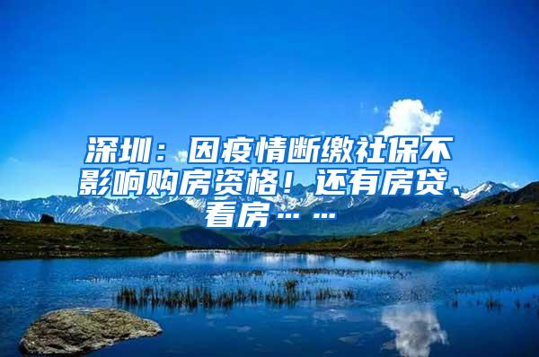 深圳：因疫情断缴社保不影响购房资格！还有房贷、看房……