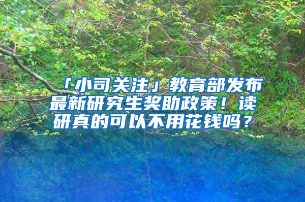 「小司关注」教育部发布最新研究生奖助政策！读研真的可以不用花钱吗？