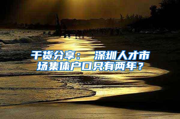 干货分享： 深圳人才市场集体户口只有两年？