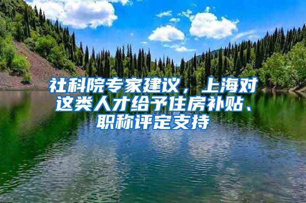 社科院专家建议，上海对这类人才给予住房补贴、职称评定支持