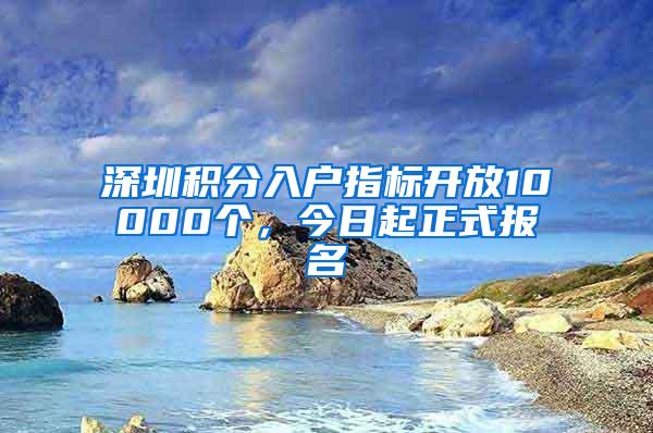 深圳积分入户指标开放10000个，今日起正式报名